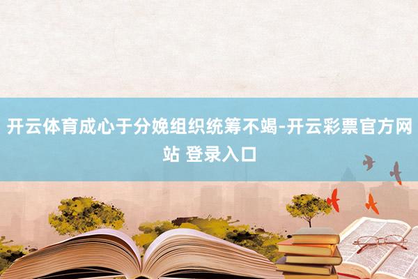 开云体育成心于分娩组织统筹不竭-开云彩票官方网站 登录入口