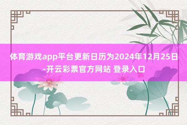 体育游戏app平台更新日历为2024年12月25日-开云彩票官方网站 登录入口