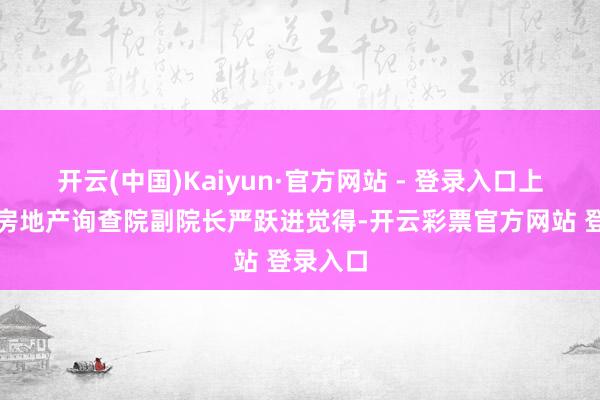 开云(中国)Kaiyun·官方网站 - 登录入口上海易居房地产询查院副院长严跃进觉得-开云彩票官方网站 登录入口