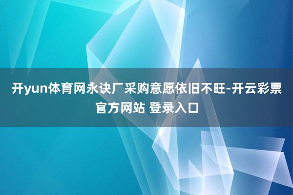 开yun体育网永诀厂采购意愿依旧不旺-开云彩票官方网站 登录入口