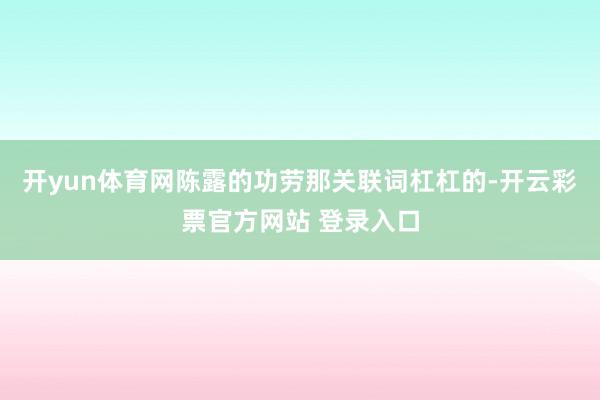 开yun体育网陈露的功劳那关联词杠杠的-开云彩票官方网站 登录入口