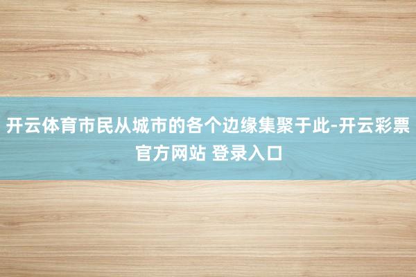 开云体育市民从城市的各个边缘集聚于此-开云彩票官方网站 登录入口