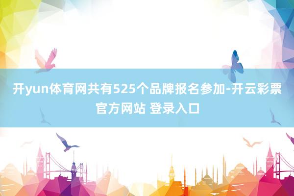 开yun体育网共有525个品牌报名参加-开云彩票官方网站 登录入口