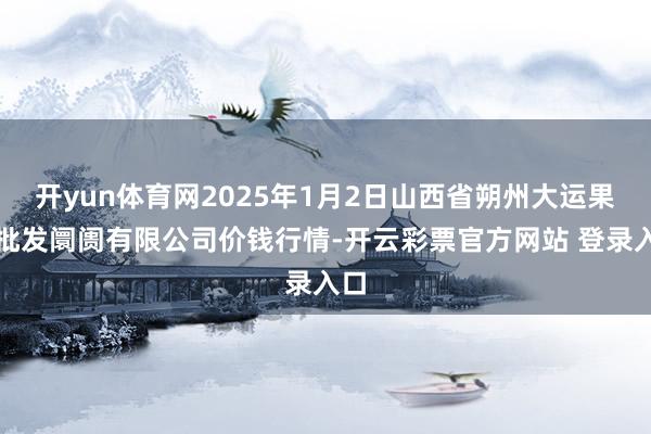 开yun体育网2025年1月2日山西省朔州大运果菜批发阛阓有限公司价钱行情-开云彩票官方网站 登录入口