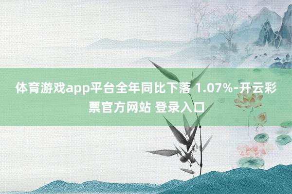 体育游戏app平台全年同比下落 1.07%-开云彩票官方网站 登录入口