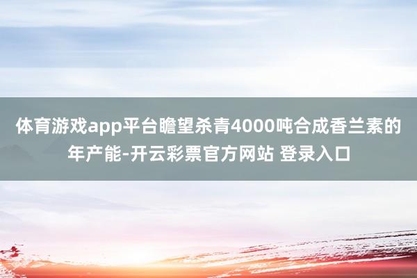 体育游戏app平台瞻望杀青4000吨合成香兰素的年产能-开云彩票官方网站 登录入口