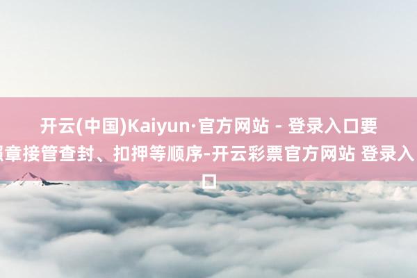 开云(中国)Kaiyun·官方网站 - 登录入口要照章接管查封、扣押等顺序-开云彩票官方网站 登录入口