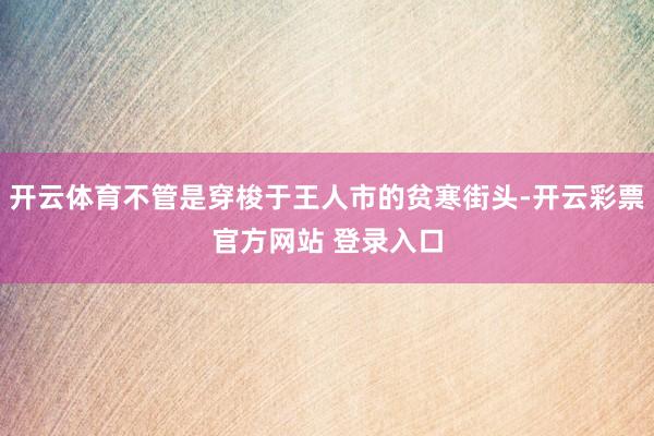 开云体育不管是穿梭于王人市的贫寒街头-开云彩票官方网站 登录入口