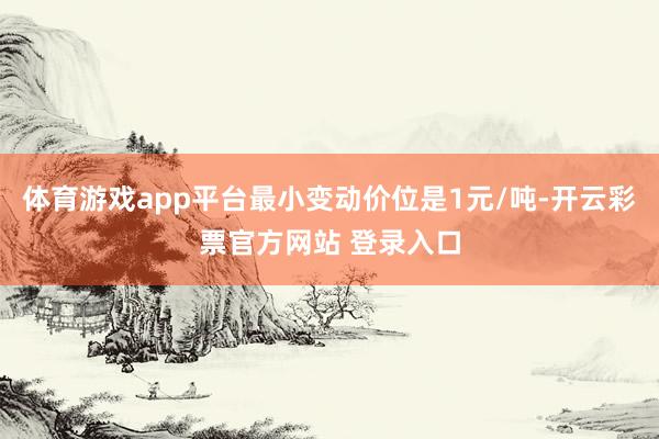 体育游戏app平台最小变动价位是1元/吨-开云彩票官方网站 登录入口