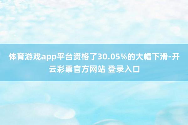 体育游戏app平台资格了30.05%的大幅下滑-开云彩票官方网站 登录入口