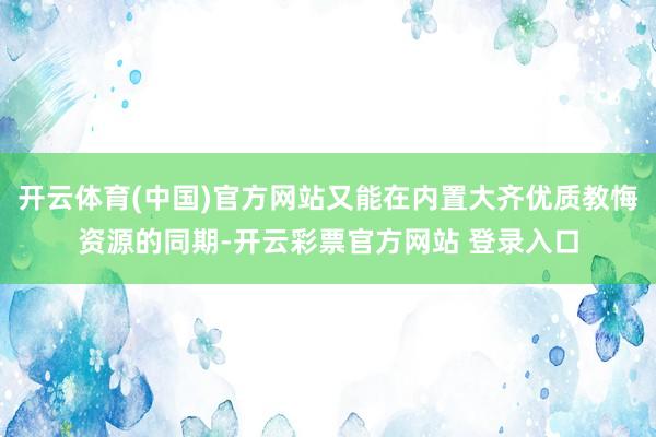 开云体育(中国)官方网站又能在内置大齐优质教悔资源的同期-开云彩票官方网站 登录入口