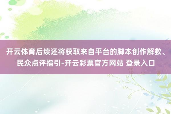 开云体育后续还将获取来自平台的脚本创作解救、民众点评指引-开云彩票官方网站 登录入口