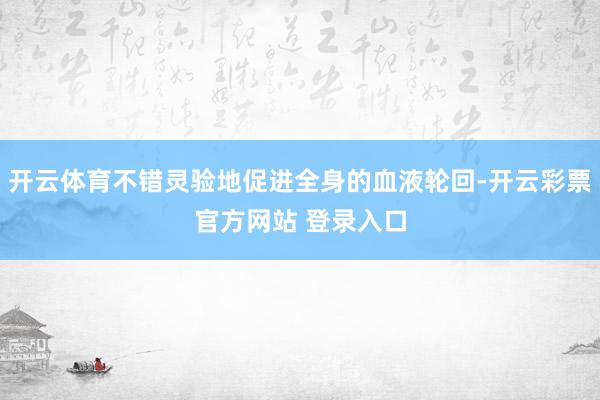 开云体育不错灵验地促进全身的血液轮回-开云彩票官方网站 登录入口