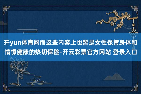 开yun体育网而这些内容上也皆是女性保管身体和情愫健康的热切保险-开云彩票官方网站 登录入口