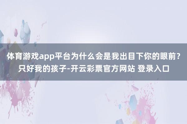 体育游戏app平台为什么会是我出目下你的眼前？只好我的孩子-开云彩票官方网站 登录入口