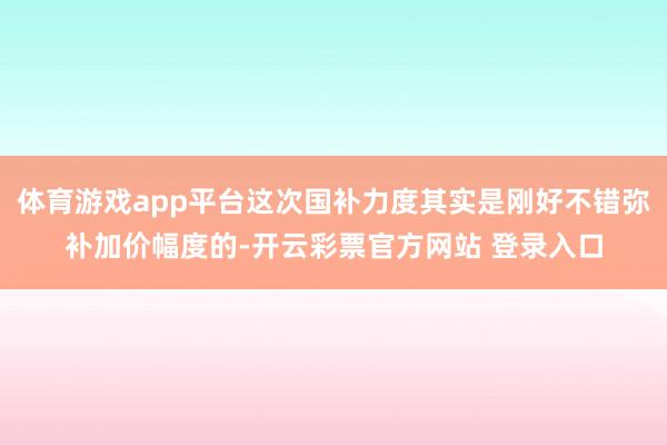 体育游戏app平台这次国补力度其实是刚好不错弥补加价幅度的-开云彩票官方网站 登录入口