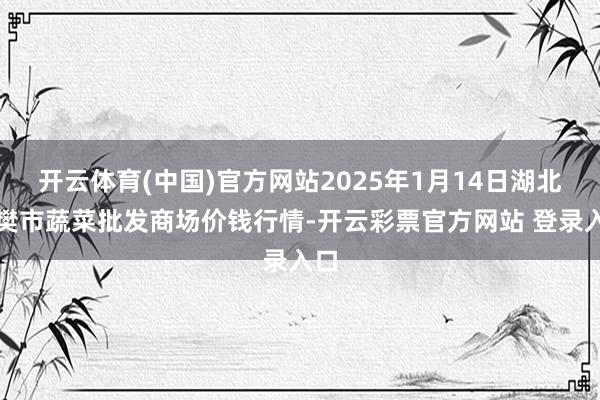 开云体育(中国)官方网站2025年1月14日湖北襄樊市蔬菜批发商场价钱行情-开云彩票官方网站 登录入口