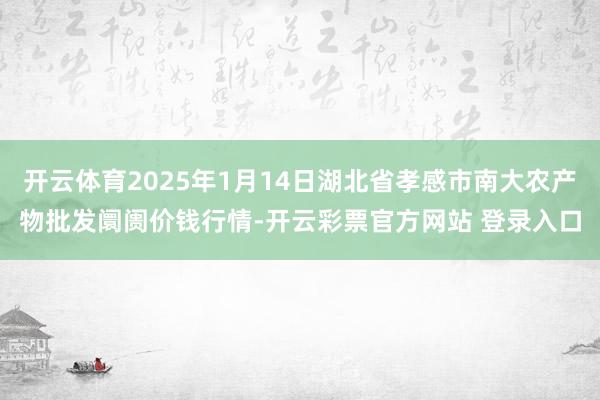 开云体育2025年1月14日湖北省孝感市南大农产物批发阛阓价钱行情-开云彩票官方网站 登录入口