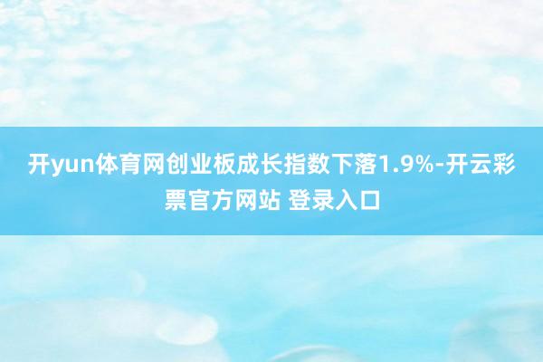 开yun体育网创业板成长指数下落1.9%-开云彩票官方网站 登录入口