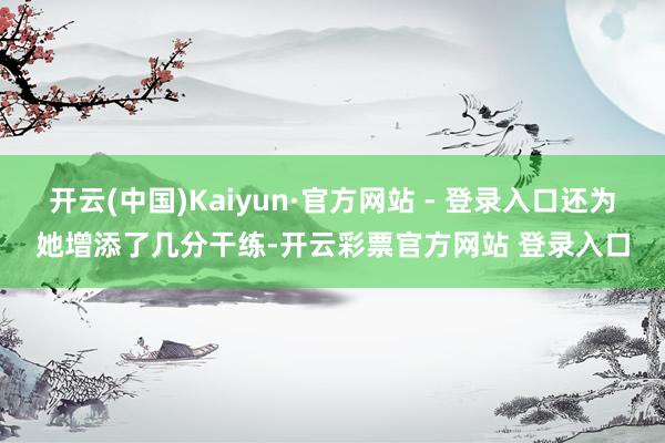 开云(中国)Kaiyun·官方网站 - 登录入口还为她增添了几分干练-开云彩票官方网站 登录入口