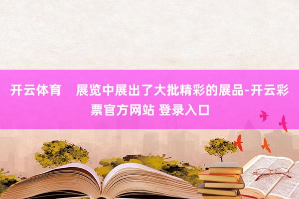 开云体育    展览中展出了大批精彩的展品-开云彩票官方网站 登录入口