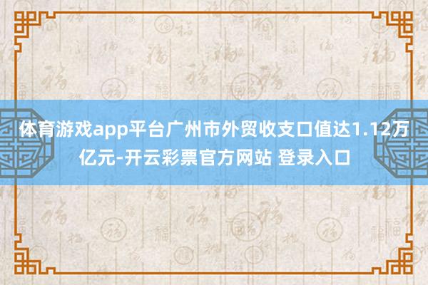 体育游戏app平台广州市外贸收支口值达1.12万亿元-开云彩票官方网站 登录入口