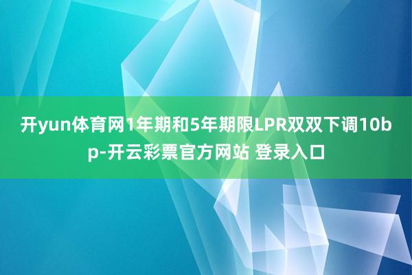 开yun体育网1年期和5年期限LPR双双下调10bp-开云彩票官方网站 登录入口