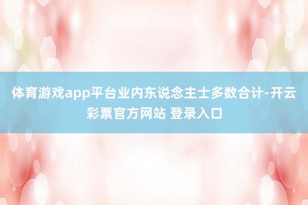 体育游戏app平台业内东说念主士多数合计-开云彩票官方网站 登录入口