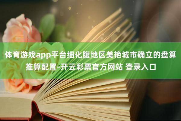 体育游戏app平台细化腹地区美艳城市确立的盘算推算配置-开云彩票官方网站 登录入口