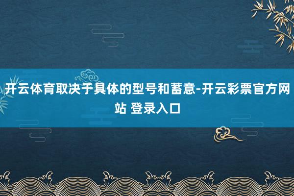 开云体育取决于具体的型号和蓄意-开云彩票官方网站 登录入口