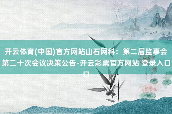 开云体育(中国)官方网站山石网科：第二届监事会第二十次会议决策公告-开云彩票官方网站 登录入口