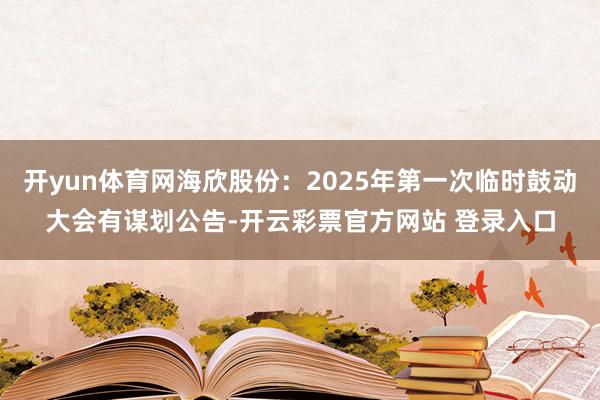 开yun体育网海欣股份：2025年第一次临时鼓动大会有谋划公告-开云彩票官方网站 登录入口