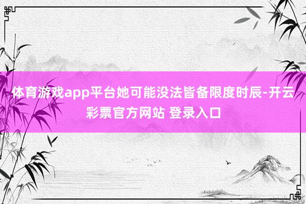 体育游戏app平台她可能没法皆备限度时辰-开云彩票官方网站 登录入口