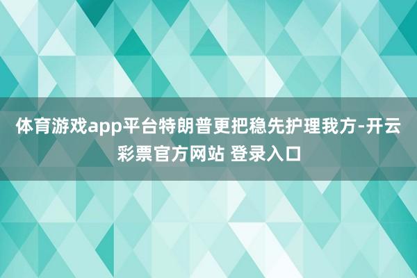 体育游戏app平台特朗普更把稳先护理我方-开云彩票官方网站 登录入口