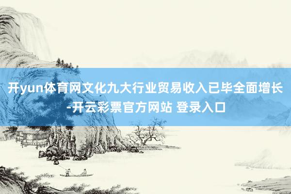 开yun体育网文化九大行业贸易收入已毕全面增长-开云彩票官方网站 登录入口