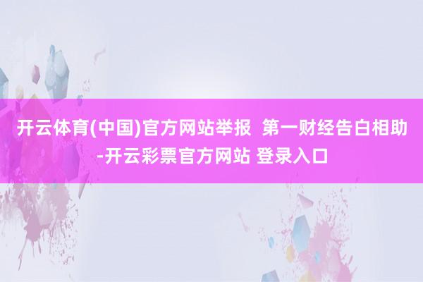 开云体育(中国)官方网站举报  第一财经告白相助-开云彩票官方网站 登录入口