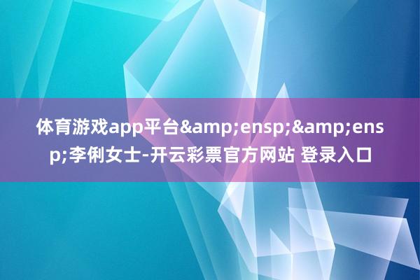 体育游戏app平台&ensp;&ensp;李俐女士-开云彩票官方网站 登录入口