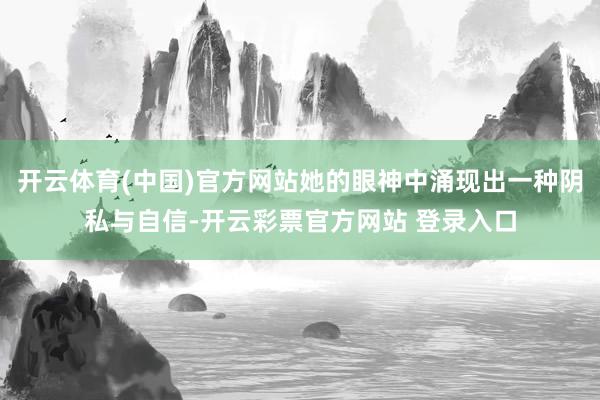 开云体育(中国)官方网站她的眼神中涌现出一种阴私与自信-开云彩票官方网站 登录入口