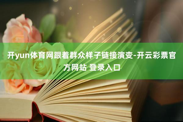 开yun体育网跟着群众样子链接演变-开云彩票官方网站 登录入口