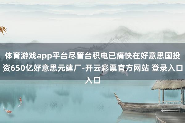 体育游戏app平台尽管台积电已痛快在好意思国投资650亿好意思元建厂-开云彩票官方网站 登录入口