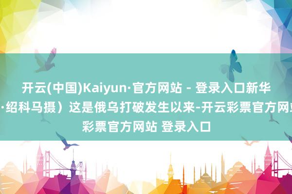 开云(中国)Kaiyun·官方网站 - 登录入口新华社发（海基·绍科马摄）　　这是俄乌打破发生以来-开云彩票官方网站 登录入口