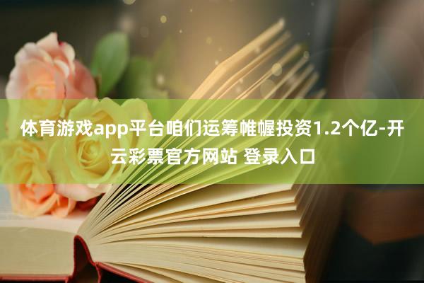 体育游戏app平台咱们运筹帷幄投资1.2个亿-开云彩票官方网站 登录入口