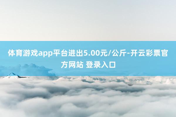 体育游戏app平台进出5.00元/公斤-开云彩票官方网站 登录入口