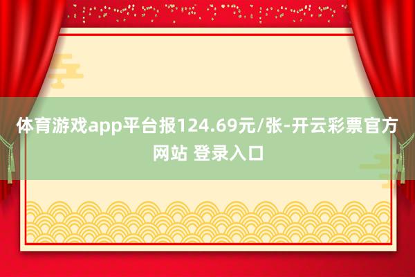 体育游戏app平台报124.69元/张-开云彩票官方网站 登录入口