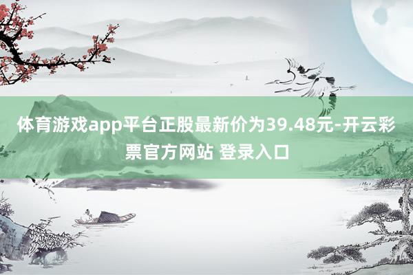 体育游戏app平台正股最新价为39.48元-开云彩票官方网站 登录入口