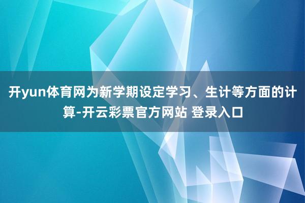 开yun体育网为新学期设定学习、生计等方面的计算-开云彩票官方网站 登录入口