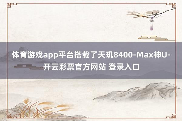 体育游戏app平台搭载了天玑8400-Max神U-开云彩票官方网站 登录入口