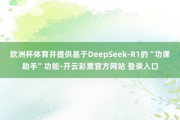 欧洲杯体育并提供基于DeepSeek-R1的“功课助手”功能-开云彩票官方网站 登录入口