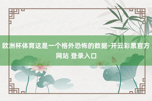 欧洲杯体育这是一个格外恐怖的数据-开云彩票官方网站 登录入口