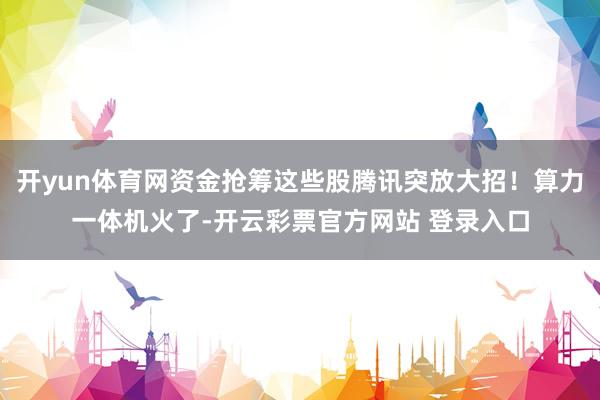 开yun体育网资金抢筹这些股腾讯突放大招！算力一体机火了-开云彩票官方网站 登录入口